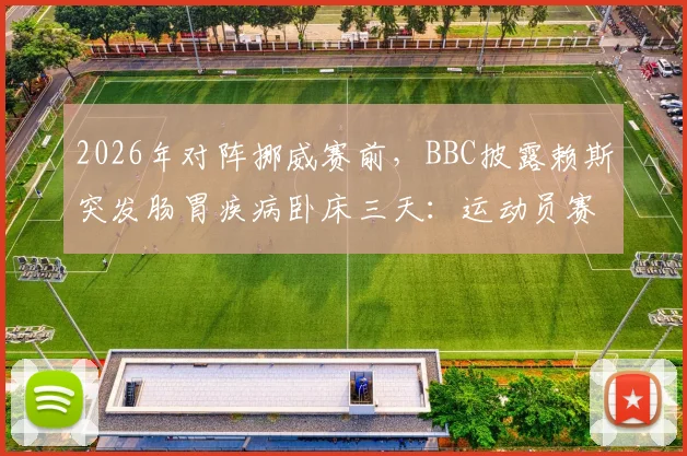 2026年对阵挪威赛前，BBC披露赖斯突发肠胃疾病卧床三天：运动员赛前健康突发状况分析与影响