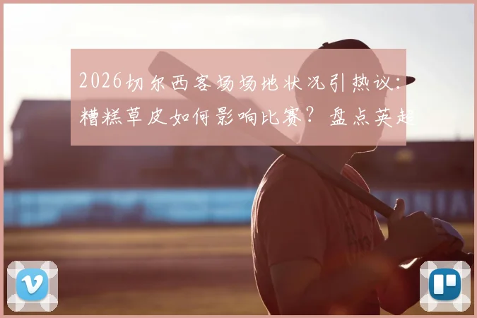 2026切尔西客场场地状况引热议：糟糕草皮如何影响比赛？盘点英超那些“菜地”球场