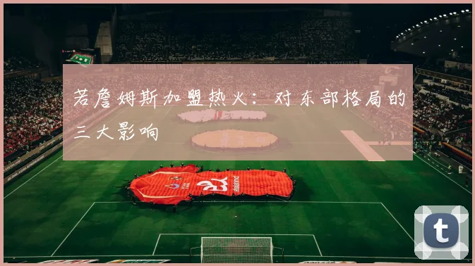 若詹姆斯加盟热火:对东部格局的三大影响