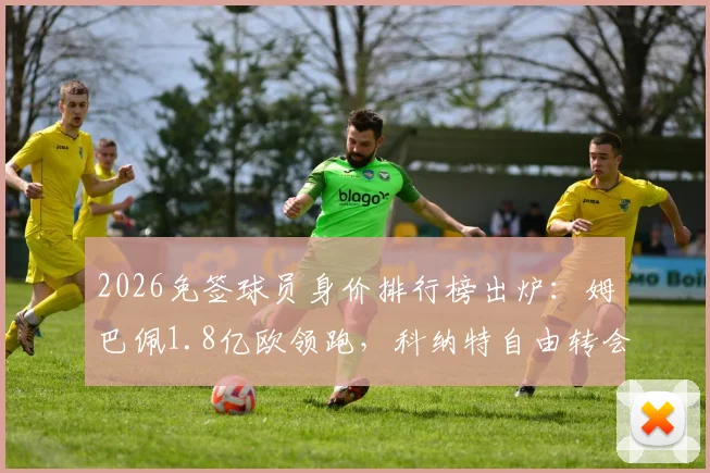 2026免签球员身价排行榜出炉：姆巴佩1.8亿欧领跑，科纳特自由转会皇马引关注