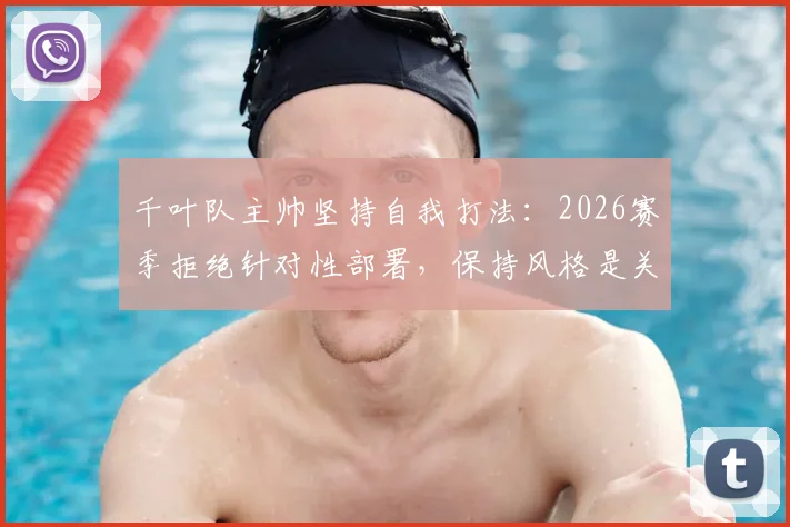 千叶队主帅坚持自我打法:2026赛季拒绝针对性部署,保持风格是关键