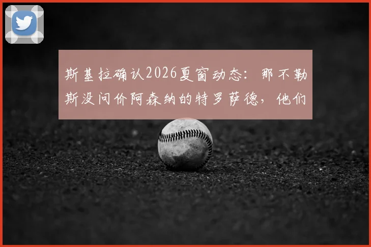 斯基拉确认2026夏窗动态：那不勒斯没问价阿森纳的特罗萨德，他们到底想要谁？