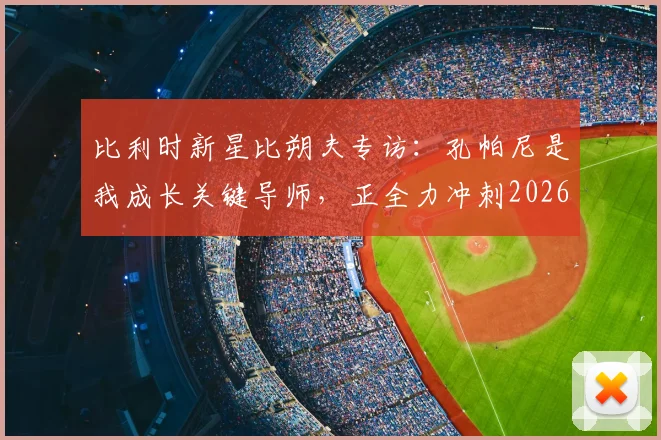 比利时新星比朔夫专访：孔帕尼是我成长关键导师，正全力冲刺2026世界杯席位