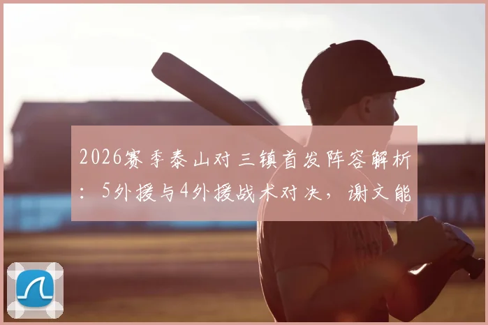 2026赛季泰山对三镇首发阵容解析：5外援与4外援战术对决，谢文能刘洋关键作用
