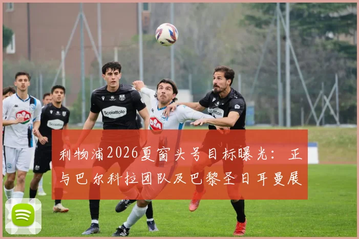 利物浦2026夏窗头号目标曝光：正与巴尔科拉团队及巴黎圣日耳曼展开转会谈判