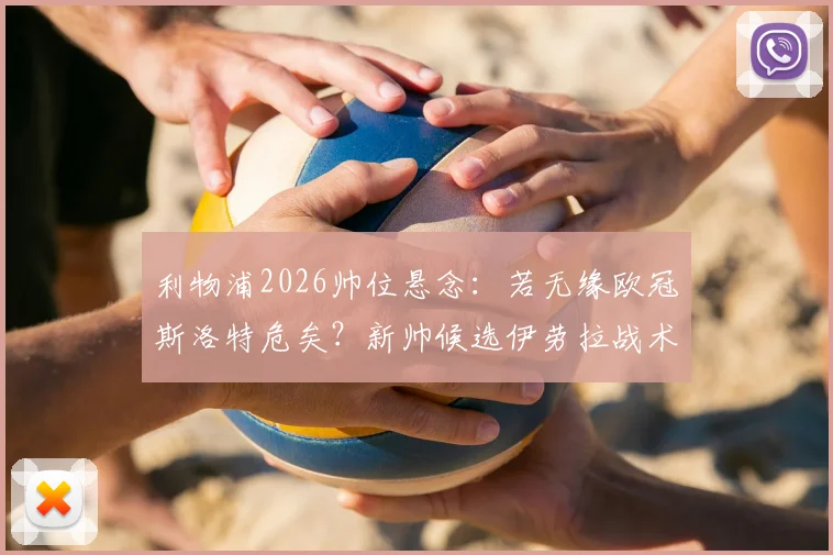利物浦2026帅位悬念：若无缘欧冠斯洛特危矣？新帅候选伊劳拉战术风格与前景深度解析