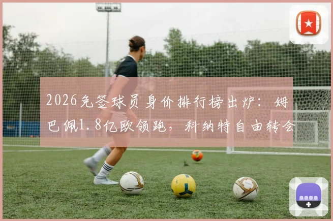 2026免签球员身价排行榜出炉：姆巴佩1.8亿欧领跑，科纳特自由转会皇马引关注