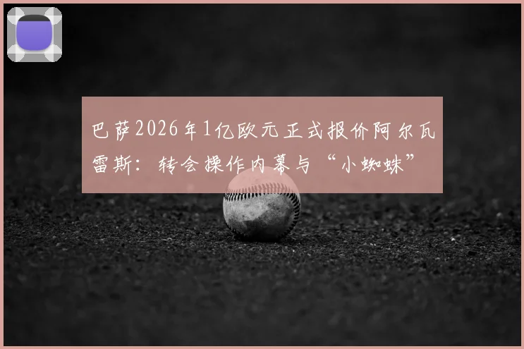 巴萨2026年1亿欧元正式报价阿尔瓦雷斯：转会操作内幕与“小蜘蛛”未来前景全解析
