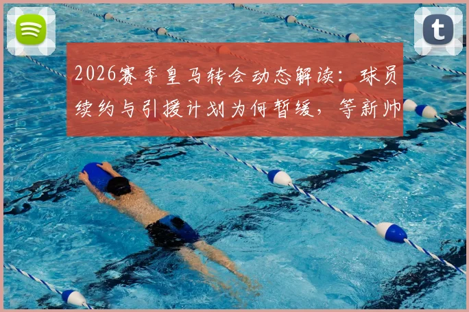 2026赛季皇马转会动态解读:球员续约与引援计划为何暂缓,等新帅敲定后定夺