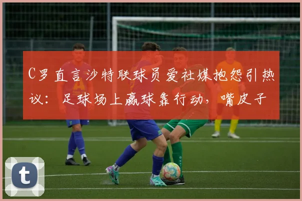 C罗直言沙特联球员爱社媒抱怨引热议：足球场上赢球靠行动，嘴皮子没用！