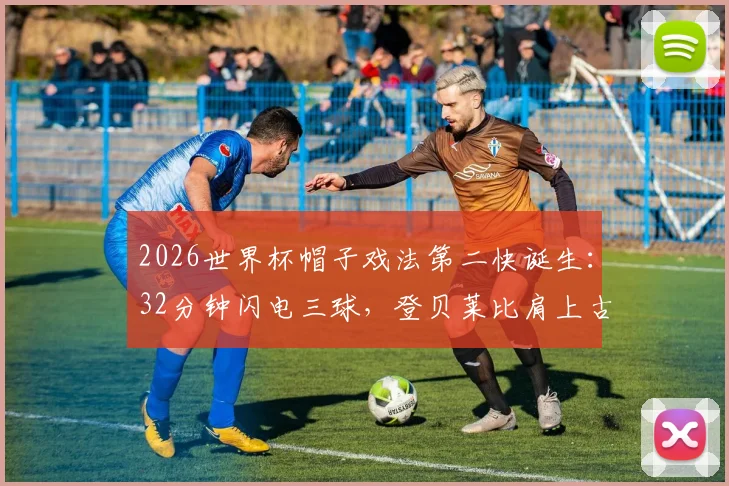 2026世界杯帽子戏法第二快诞生：32分钟闪电三球，登贝莱比肩上古大神纪录