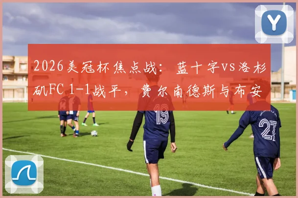 2026美冠杯焦点战：蓝十字vs洛杉矶FC 1-1战平，费尔南德斯与布安加点射引热议，附争议点球视频回放与全场数据分析