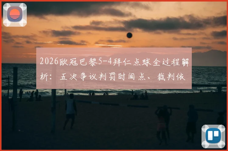 2026欧冠巴黎5-4拜仁点球全过程解析：五次争议判罚时间点、裁判依据与两队点球判罚视频合集