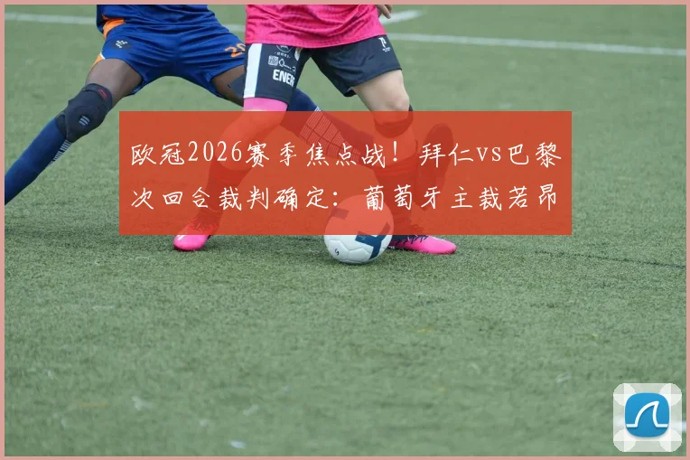 欧冠2026赛季焦点战！拜仁vs巴黎次回合裁判确定：葡萄牙主裁若昂·皮涅罗执法，过往判罚记录与背景解析
