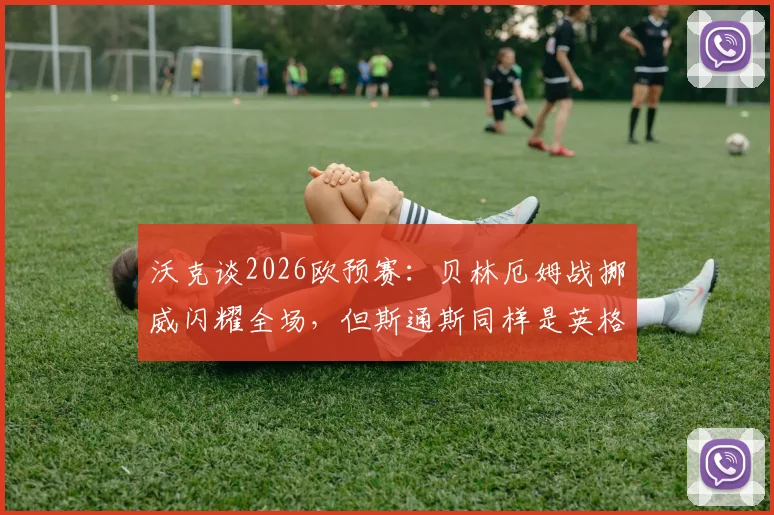 沃克谈2026欧预赛：贝林厄姆战挪威闪耀全场，但斯通斯同样是英格兰晋级核心功臣
