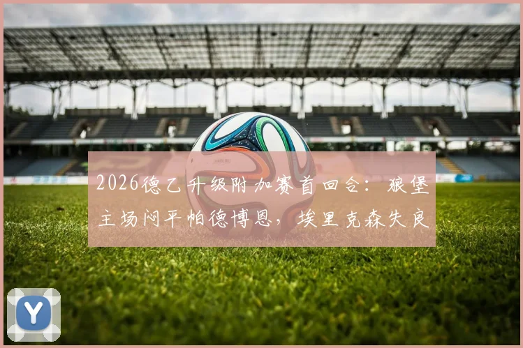 2026德乙升级附加赛首回合:狼堡主场闷平帕德博恩,埃里克森失良机斯特克染红,晋级悬念留次回合