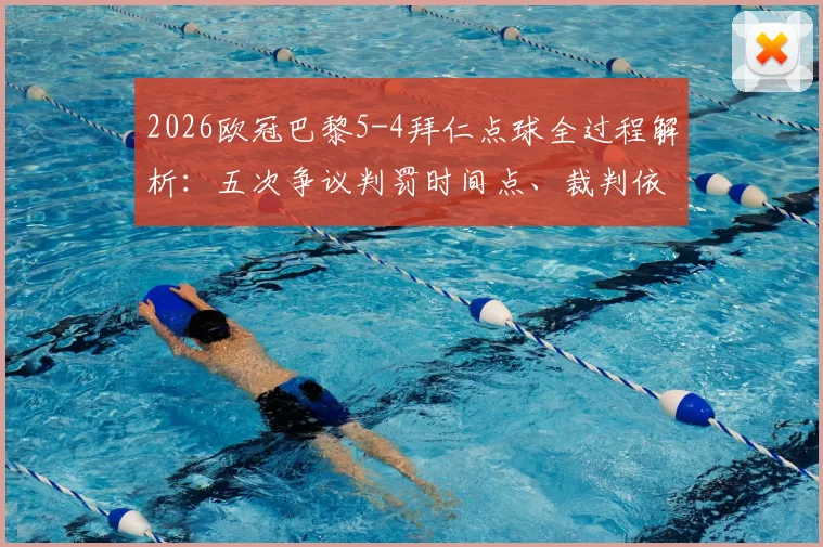 2026欧冠巴黎5-4拜仁点球全过程解析：五次争议判罚时间点、裁判依据与两队点球判罚视频合集