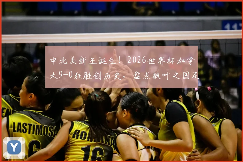 中北美新王诞生！2026世界杯加拿大9-0狂胜创历史，盘点枫叶之国足球崛起的三大关键