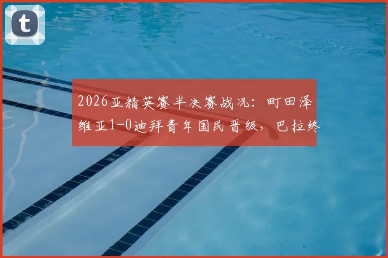 2026亚精英赛半决赛战况:町田泽维亚1-0迪拜青年国民晋级,巴拉终场绝平球被吹引争议全解析